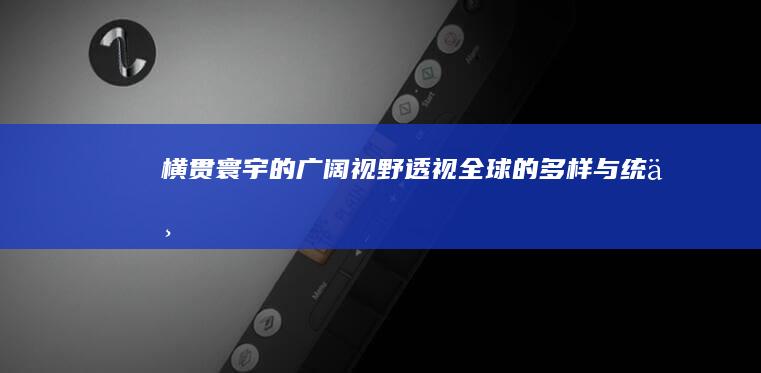 横贯寰宇的广阔视野：透视全球的多样与统一