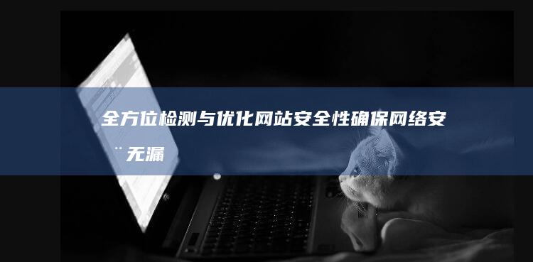 全方位检测与优化网站安全性：确保网络安全无漏洞